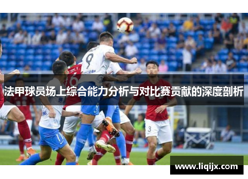 法甲球员场上综合能力分析与对比赛贡献的深度剖析